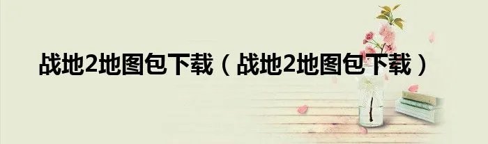 战地2地图包下载（战地2地图包下载）
