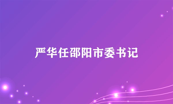 严华任邵阳市委书记