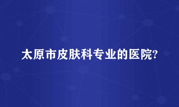 太原市皮肤科专业的医院?