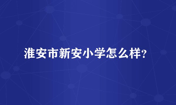 淮安市新安小学怎么样？