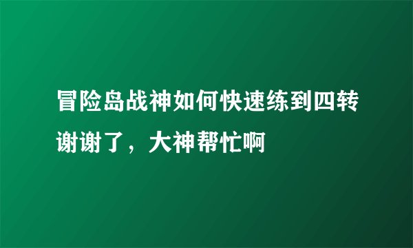 冒险岛战神如何快速练到四转谢谢了，大神帮忙啊