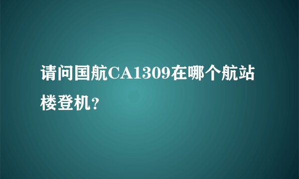 请问国航CA1309在哪个航站楼登机？
