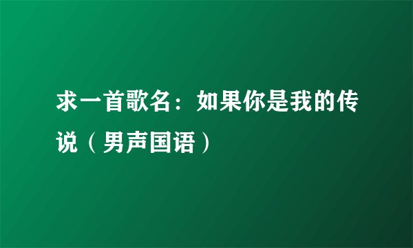 求一首歌名：如果你是我的传说（男声国语）