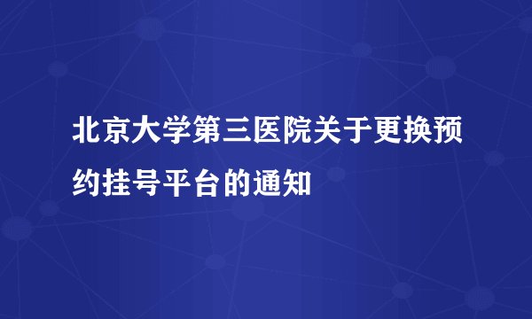 北京大学第三医院关于更换预约挂号平台的通知