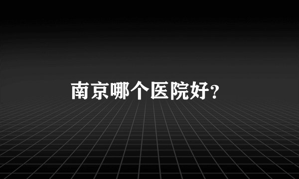 南京哪个医院好?