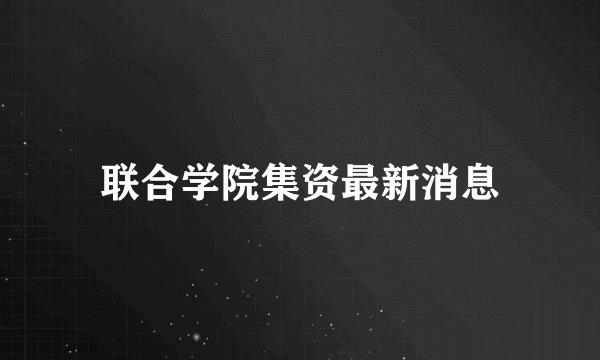 联合学院集资最新消息