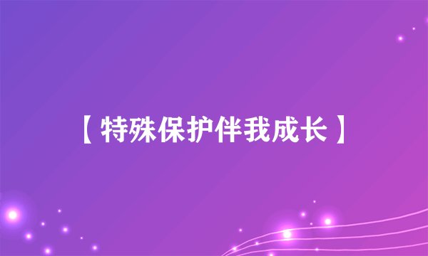 【特殊保护伴我成长】