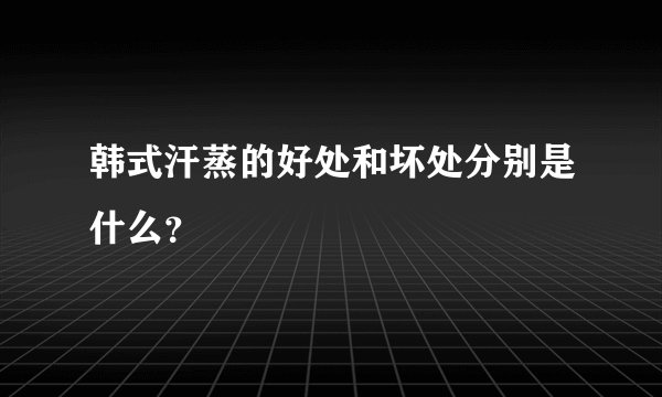 韩式汗蒸的好处和坏处分别是什么？