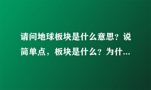 请问地球板块是什么意思？说简单点，板块是什么？为什么有板块？