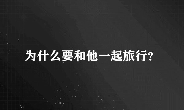 为什么要和他一起旅行？