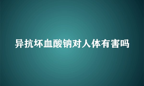 异抗坏血酸钠对人体有害吗