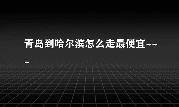 青岛到哈尔滨怎么走最便宜~~~