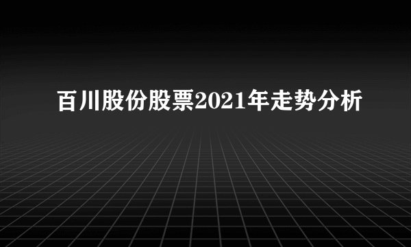 百川股份股票2021年走势分析