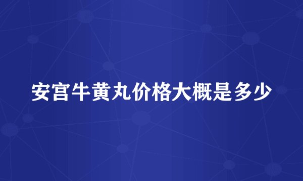 安宫牛黄丸价格大概是多少