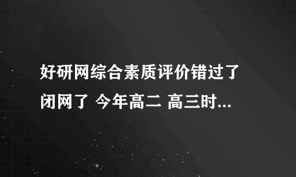 好研网综合素质评价错过了 闭网了 今年高二 高三时可以重新补填高二的综合素质评价？