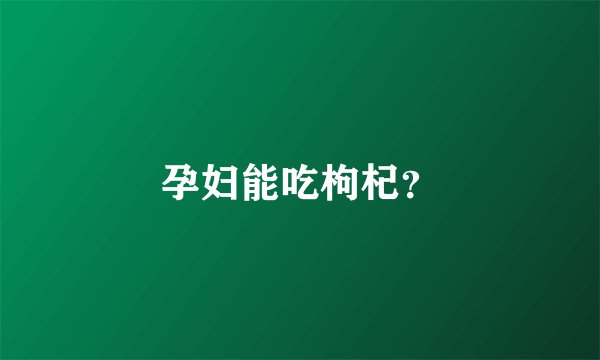 孕妇能吃枸杞？