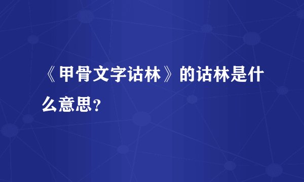 《甲骨文字诂林》的诂林是什么意思？
