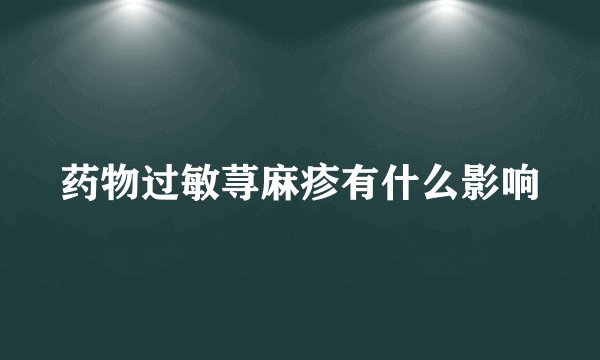 药物过敏荨麻疹有什么影响