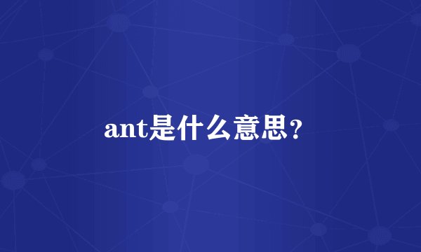 ant是什么意思?