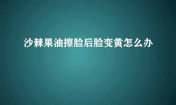 沙棘果油擦脸后脸变黄怎么办