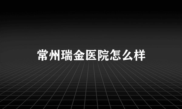 常州瑞金医院怎么样