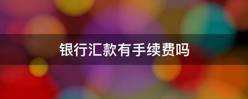 银行汇款有手续费吗