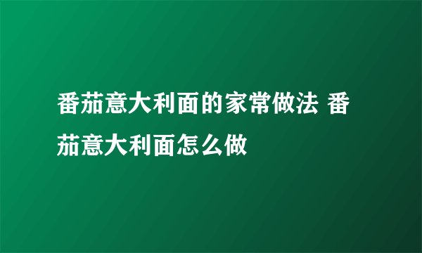 番茄意大利面的家常做法 番茄意大利面怎么做