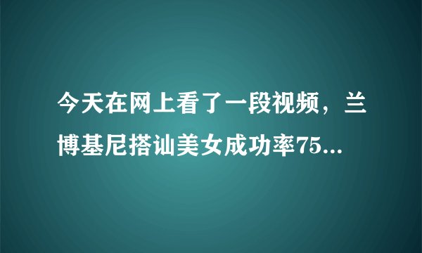 今天在网上看了一段视频，兰博基尼搭讪美女成功率75%普通轿车百分之零，这还要不要我们这些大好青年过