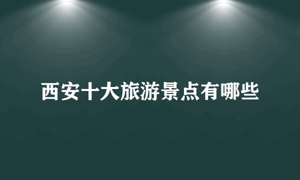 西安十大旅游景点有哪些