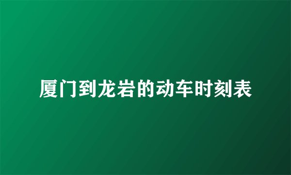 厦门到龙岩的动车时刻表