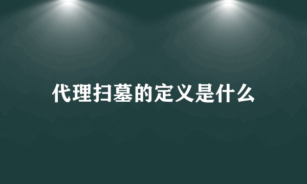代理扫墓的定义是什么