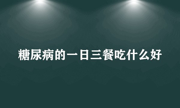 糖尿病的一日三餐吃什么好