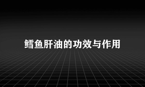 鳕鱼肝油的功效与作用