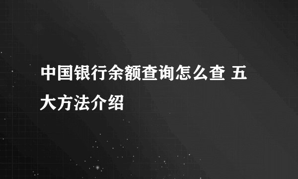 中国银行余额查询怎么查 五大方法介绍