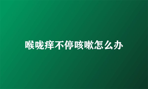 喉咙痒不停咳嗽怎么办