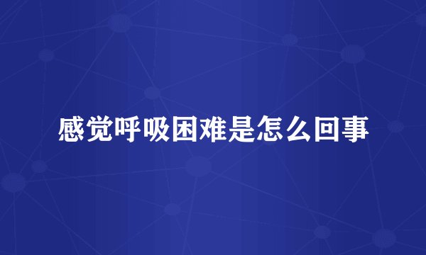 感觉呼吸困难是怎么回事