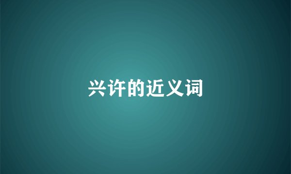 兴许的近义词