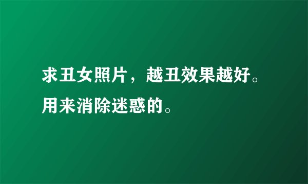 求丑女照片，越丑效果越好。用来消除迷惑的。