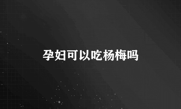 孕妇可以吃杨梅吗
