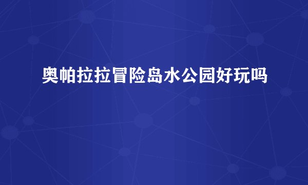 奥帕拉拉冒险岛水公园好玩吗