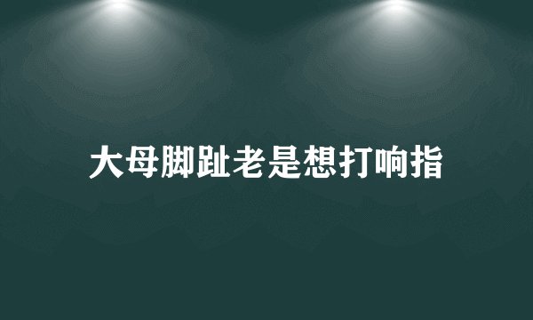 大母脚趾老是想打响指