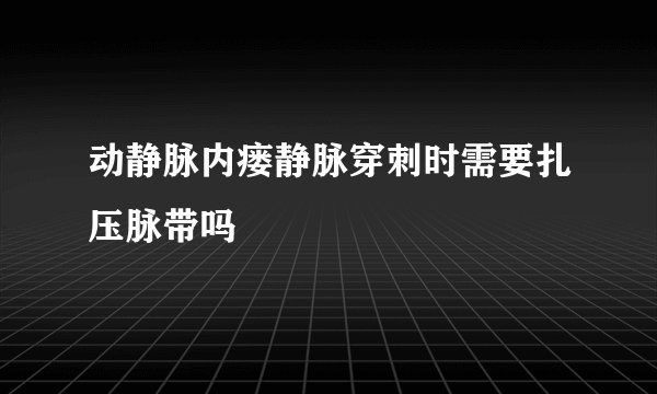 动静脉内瘘静脉穿刺时需要扎压脉带吗