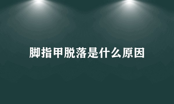 脚指甲脱落是什么原因