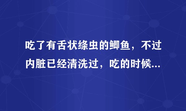 吃了有舌状绦虫的鲫鱼，不过内脏已经清洗过，吃的时候...