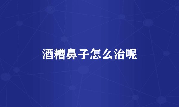 酒糟鼻子怎么治呢