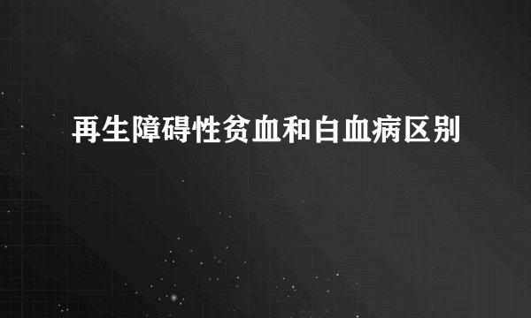 再生障碍性贫血和白血病区别