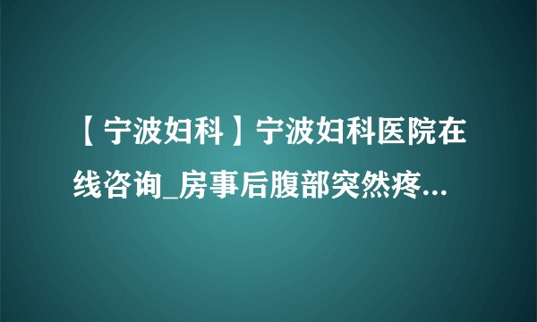 【宁波妇科】宁波妇科医院在线咨询_房事后腹部突然疼怎么办？