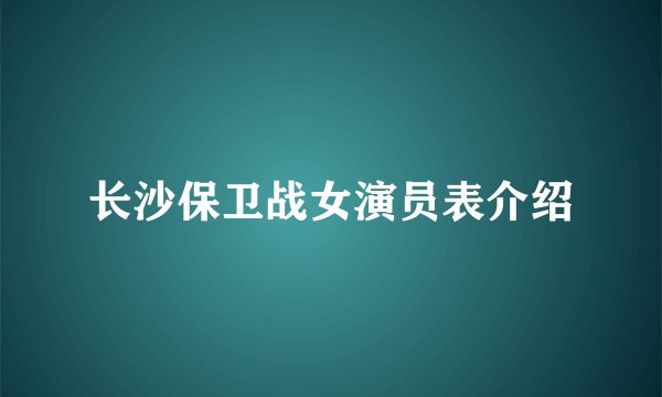 长沙保卫战女演员表介绍