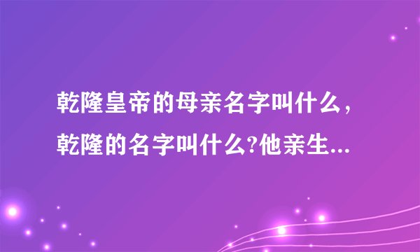 乾隆皇帝的母亲名字叫什么，乾隆的名字叫什么?他亲生母亲叫什么?