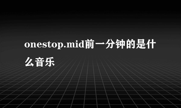 onestop.mid前一分钟的是什么音乐